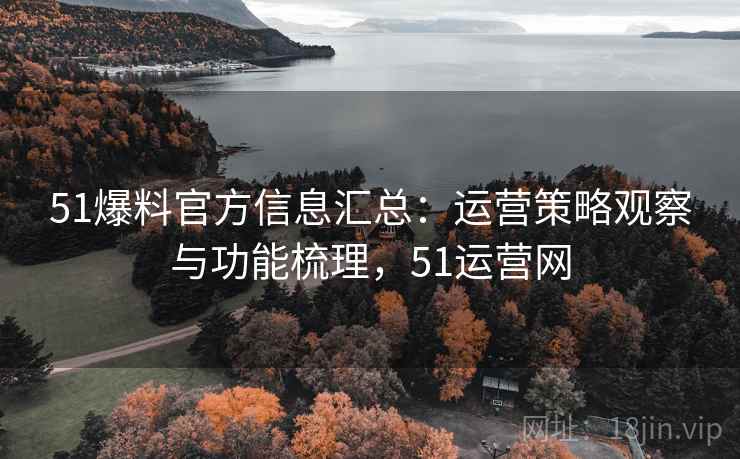 51爆料官方信息汇总:运营策略观察与功能梳理,51运营网 第2张 51爆料官方信息汇总:运营策略观察与功能梳理,51运营网 第2张