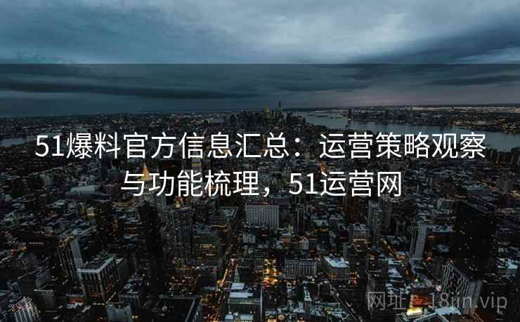 51爆料官方信息汇总：运营策略观察与功能梳理，51运营网