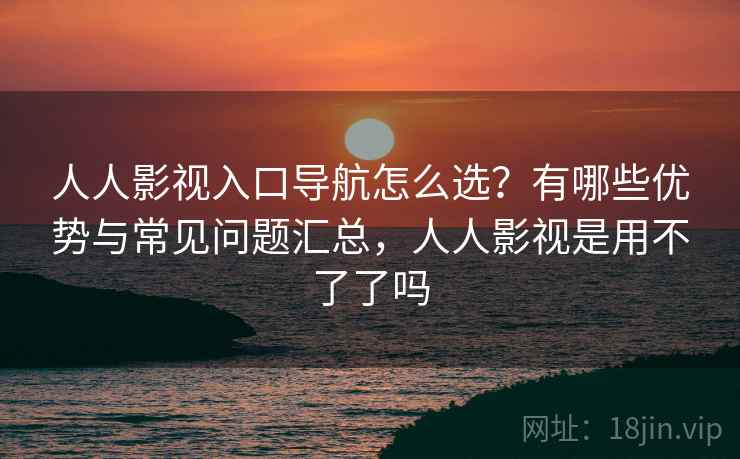 人人影视入口导航怎么选？有哪些优势与常见问题汇总，人人影视是用不了了吗