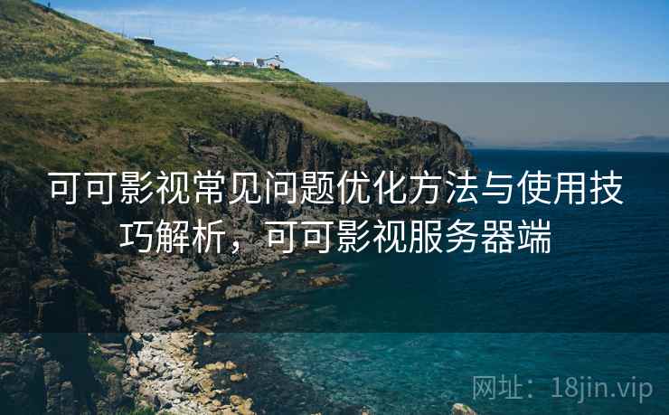 可可影视常见问题优化方法与使用技巧解析,可可影视服务器端 第2张 可可影视常见问题优化方法与使用技巧解析,可可影视服务器端 第2张