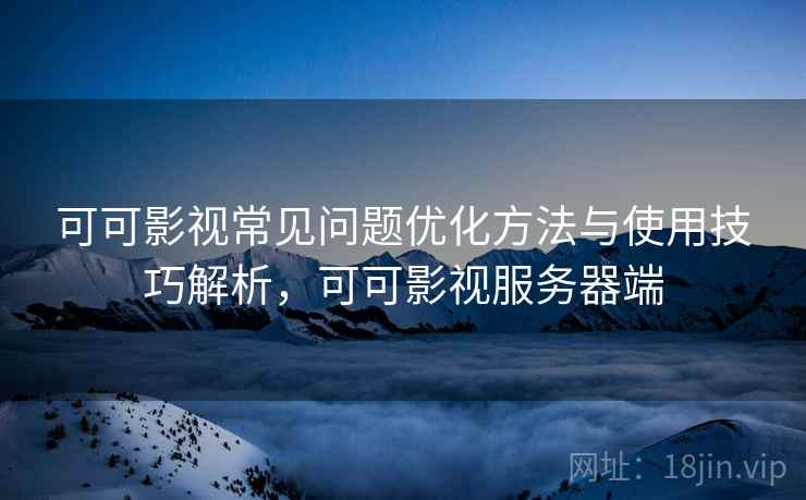 可可影视常见问题优化方法与使用技巧解析，可可影视服务器端