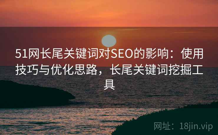 51网长尾关键词对SEO的影响：使用技巧与优化思路，长尾关键词挖掘工具