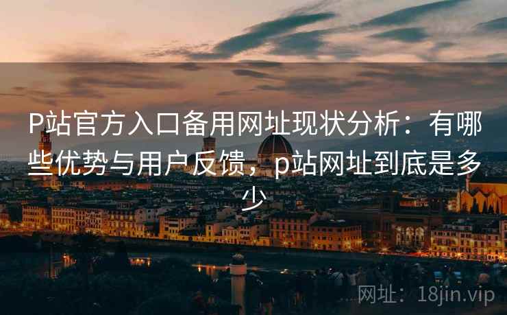 P站官方入口备用网址现状分析：有哪些优势与用户反馈，p站网址到底是多少