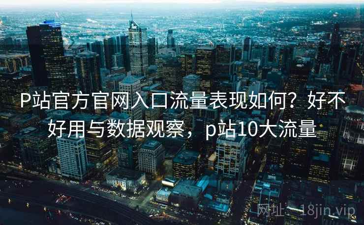 P站官方官网入口流量表现如何?好不好用与数据观察,p站10大流量 第2张 P站官方官网入口流量表现如何?好不好用与数据观察,p站10大流量 第2张