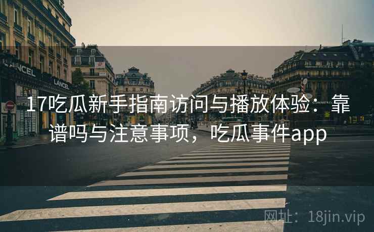 17吃瓜新手指南访问与播放体验：靠谱吗与注意事项，吃瓜事件app