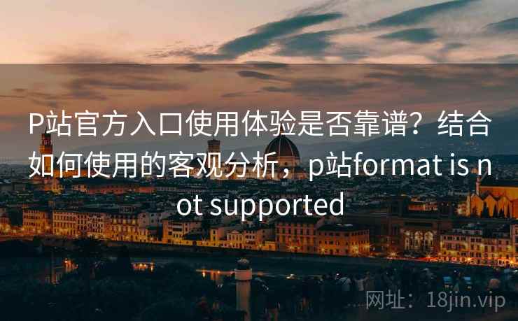 P站官方入口使用体验是否靠谱？结合如何使用的客观分析，p站format is not supported