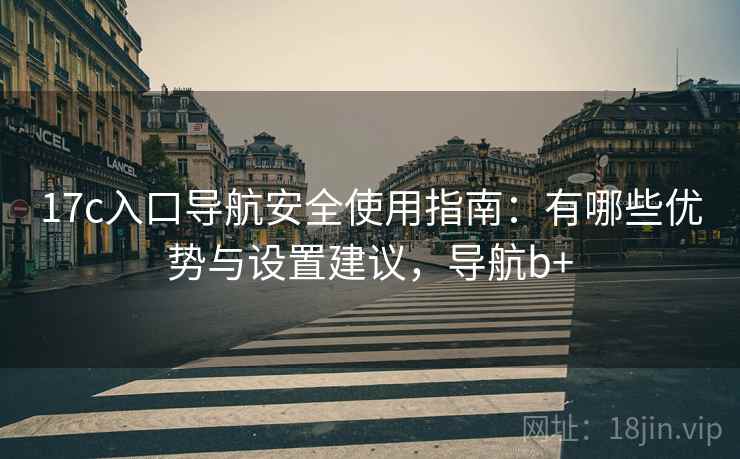 17c入口导航安全使用指南:有哪些优势与设置建议,导航b+ 第2张 17c入口导航安全使用指南:有哪些优势与设置建议,导航b+ 第2张