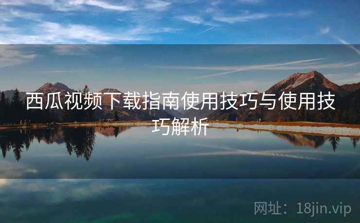 西瓜视频下载指南使用技巧与使用技巧解析