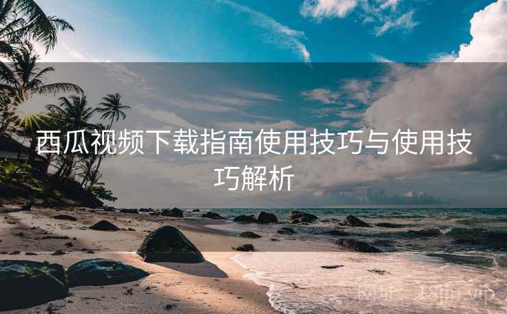 西瓜视频下载指南使用技巧与使用技巧解析 第2张 西瓜视频下载指南使用技巧与使用技巧解析 第2张