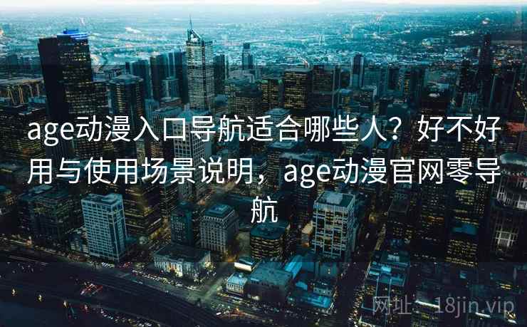 age动漫入口导航适合哪些人？好不好用与使用场景说明，age动漫官网零导航