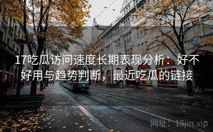 17吃瓜访问速度长期表现分析:好不好用与趋势判断,最近吃瓜的链接 第2张 17吃瓜访问速度长期表现分析:好不好用与趋势判断,最近吃瓜的链接 第2张