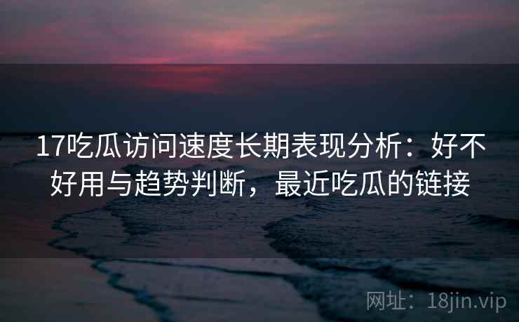 17吃瓜访问速度长期表现分析：好不好用与趋势判断，最近吃瓜的链接