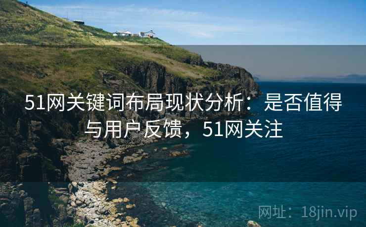 51网关键词布局现状分析:是否值得与用户反馈,51网关注 第2张 51网关键词布局现状分析:是否值得与用户反馈,51网关注 第2张