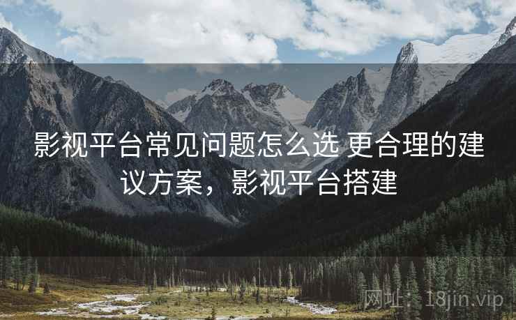 影视平台常见问题怎么选 更合理的建议方案，影视平台搭建