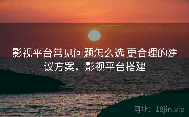 影视平台常见问题怎么选 更合理的建议方案,影视平台搭建 第2张 影视平台常见问题怎么选 更合理的建议方案,影视平台搭建 第2张