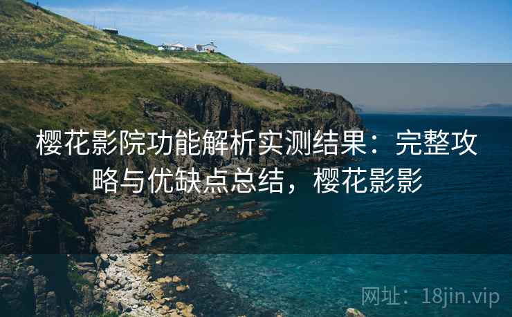 樱花影院功能解析实测结果：完整攻略与优缺点总结，樱花影影