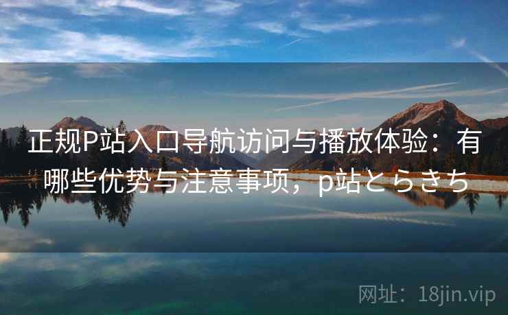 正规P站入口导航访问与播放体验:有哪些优势与注意事项,p站とらきち 第2张 正规P站入口导航访问与播放体验:有哪些优势与注意事项,p站とらきち 第2张