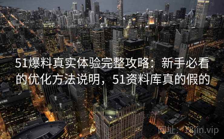 51爆料真实体验完整攻略:新手必看的优化方法说明,51资料库真的假的 第2张 51爆料真实体验完整攻略:新手必看的优化方法说明,51资料库真的假的 第2张