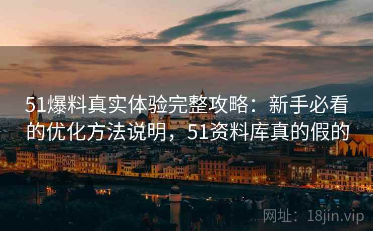 51爆料真实体验完整攻略:新手必看的优化方法说明,51资料库真的假的 第1张 51爆料真实体验完整攻略:新手必看的优化方法说明,51资料库真的假的 第1张