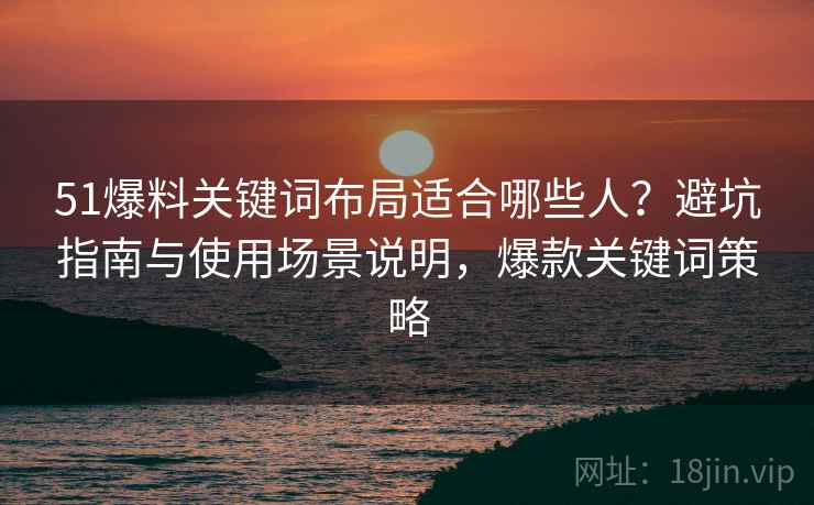 51爆料关键词布局适合哪些人？避坑指南与使用场景说明，爆款关键词策略