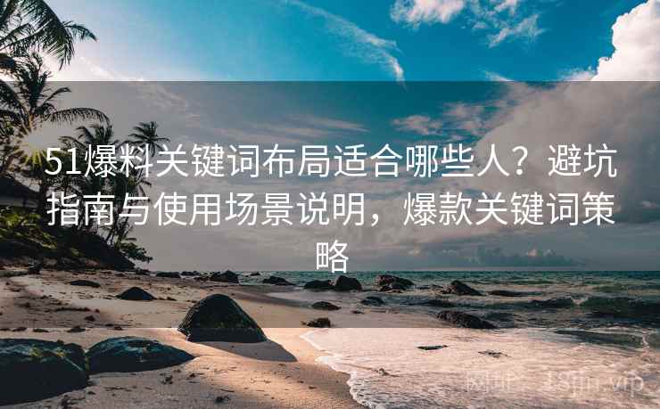51爆料关键词布局适合哪些人?避坑指南与使用场景说明,爆款关键词策略 第2张 51爆料关键词布局适合哪些人?避坑指南与使用场景说明,爆款关键词策略 第2张
