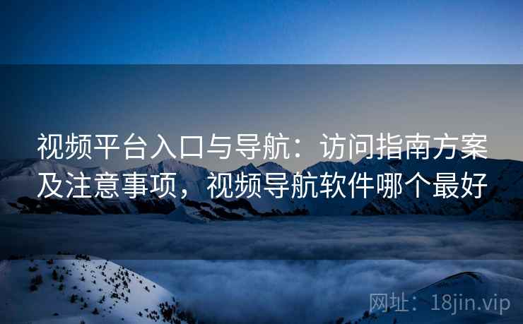视频平台入口与导航：访问指南方案及注意事项，视频导航软件哪个最好