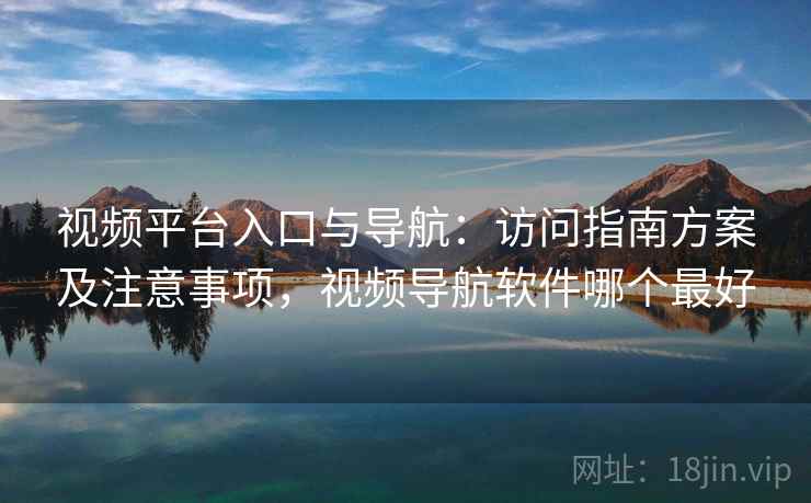 视频平台入口与导航:访问指南方案及注意事项,视频导航软件哪个最好 第2张 视频平台入口与导航:访问指南方案及注意事项,视频导航软件哪个最好 第2张
