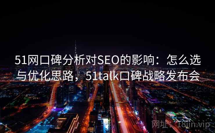 51网口碑分析对SEO的影响:怎么选与优化思路,51talk口碑战略发布会 第2张 51网口碑分析对SEO的影响:怎么选与优化思路,51talk口碑战略发布会 第2张