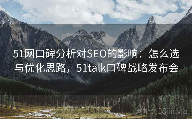 51网口碑分析对SEO的影响：怎么选与优化思路，51talk口碑战略发布会