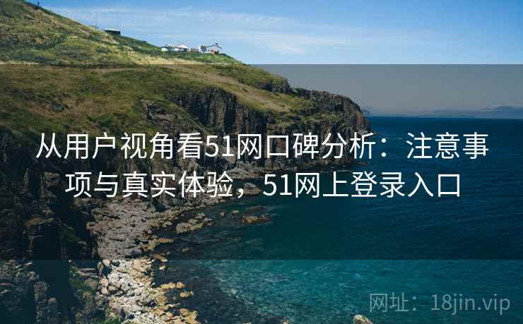 从用户视角看51网口碑分析:注意事项与真实体验,51网上登录入口 第2张 从用户视角看51网口碑分析:注意事项与真实体验,51网上登录入口 第2张