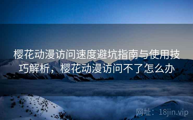 樱花动漫访问速度避坑指南与使用技巧解析,樱花动漫访问不了怎么办 第2张 樱花动漫访问速度避坑指南与使用技巧解析,樱花动漫访问不了怎么办 第2张