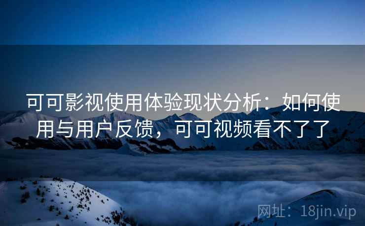 可可影视使用体验现状分析:如何使用与用户反馈,可可视频看不了了 第2张 可可影视使用体验现状分析:如何使用与用户反馈,可可视频看不了了 第2张