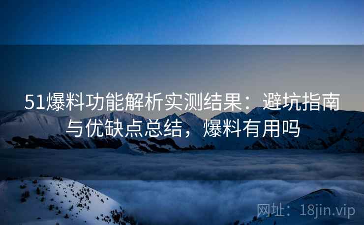 51爆料功能解析实测结果:避坑指南与优缺点总结,爆料有用吗 第1张 51爆料功能解析实测结果:避坑指南与优缺点总结,爆料有用吗 第1张