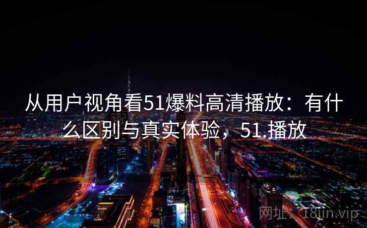 从用户视角看51爆料高清播放:有什么区别与真实体验,51.播放 第1张 从用户视角看51爆料高清播放:有什么区别与真实体验,51.播放 第1张