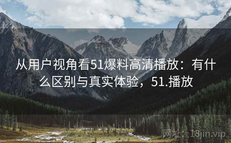 从用户视角看51爆料高清播放:有什么区别与真实体验,51.播放 第2张 从用户视角看51爆料高清播放:有什么区别与真实体验,51.播放 第2张