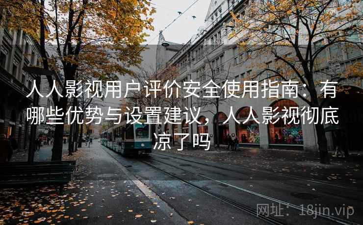 人人影视用户评价安全使用指南：有哪些优势与设置建议，人人影视彻底凉了吗  第1张