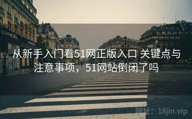 从新手入门看51网正版入口 关键点与注意事项,51网站倒闭了吗 第1张 从新手入门看51网正版入口 关键点与注意事项,51网站倒闭了吗 第1张