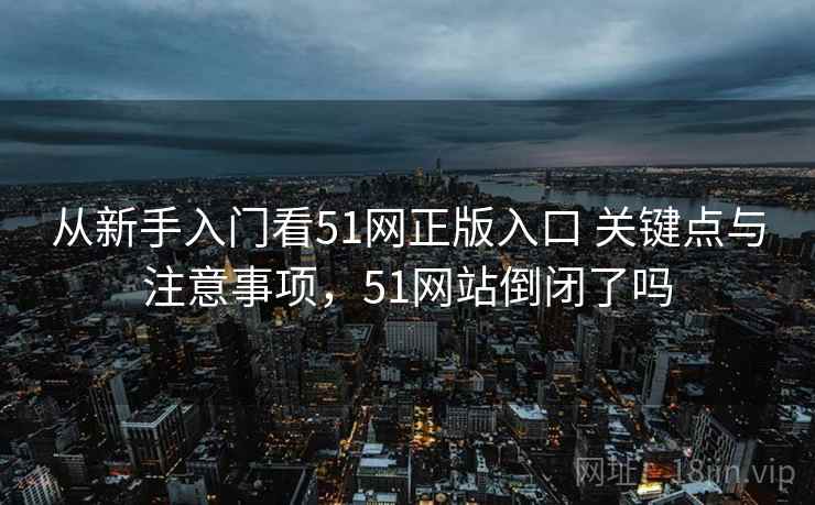 从新手入门看51网正版入口 关键点与注意事项,51网站倒闭了吗 第2张 从新手入门看51网正版入口 关键点与注意事项,51网站倒闭了吗 第2张