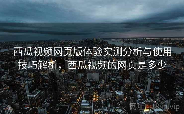 西瓜视频网页版体验实测分析与使用技巧解析,西瓜视频的网页是多少 第2张 西瓜视频网页版体验实测分析与使用技巧解析,西瓜视频的网页是多少 第2张