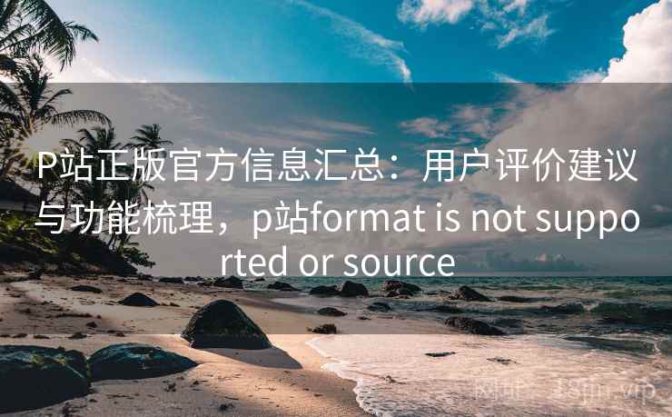 P站正版官方信息汇总:用户评价建议与功能梳理,p站format is not supported or source 第2张 P站正版官方信息汇总:用户评价建议与功能梳理,p站format is not supported or source 第2张