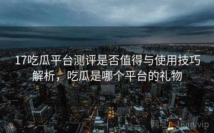 17吃瓜平台测评是否值得与使用技巧解析，吃瓜是哪个平台的礼物  第1张