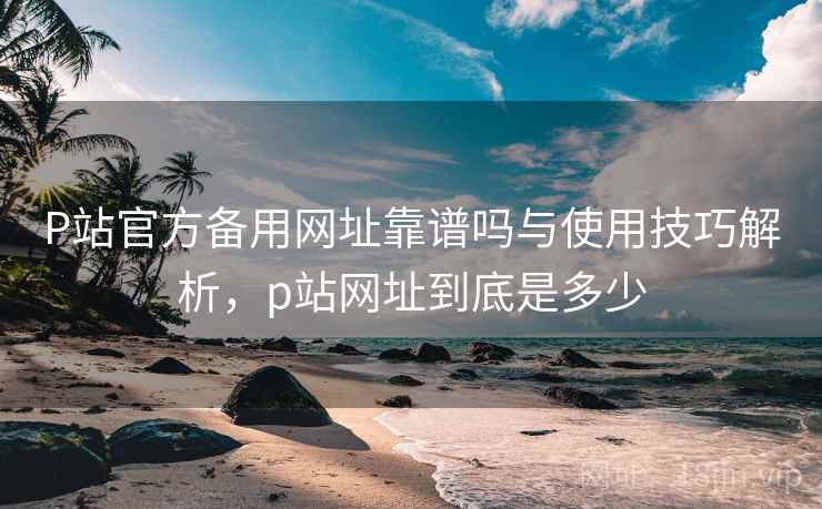P站官方备用网址靠谱吗与使用技巧解析，p站网址到底是多少  第2张