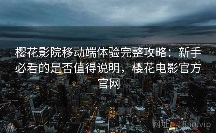 樱花影院移动端体验完整攻略:新手必看的是否值得说明,樱花电影官方官网 第1张 樱花影院移动端体验完整攻略:新手必看的是否值得说明,樱花电影官方官网 第1张