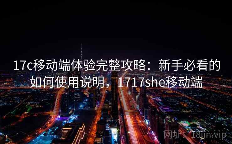17c移动端体验完整攻略:新手必看的如何使用说明,1717she移动端 第2张 17c移动端体验完整攻略:新手必看的如何使用说明,1717she移动端 第2张
