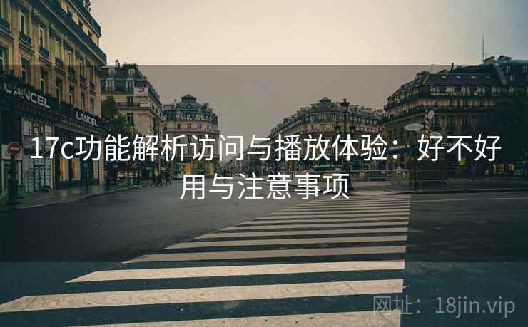 17c功能解析访问与播放体验:好不好用与注意事项 第2张 17c功能解析访问与播放体验:好不好用与注意事项 第2张