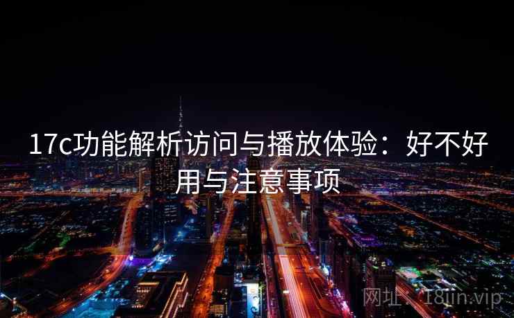 17c功能解析访问与播放体验:好不好用与注意事项 第1张 17c功能解析访问与播放体验:好不好用与注意事项 第1张