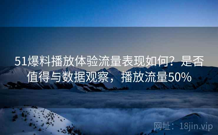 51爆料播放体验流量表现如何？是否值得与数据观察，播放流量50%  第1张