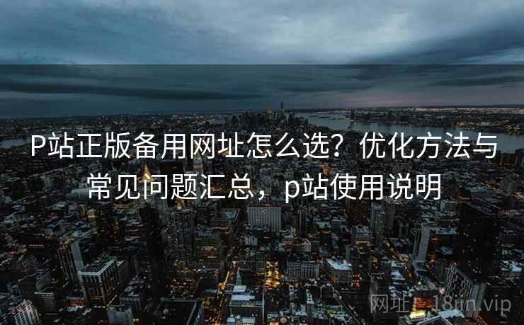 P站正版备用网址怎么选?优化方法与常见问题汇总,p站使用说明 第2张 P站正版备用网址怎么选?优化方法与常见问题汇总,p站使用说明 第2张