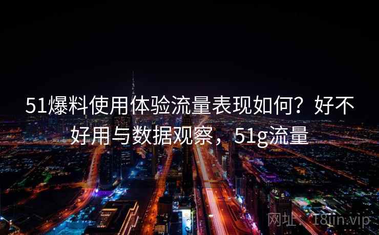 51爆料使用体验流量表现如何？好不好用与数据观察，51g流量  第2张