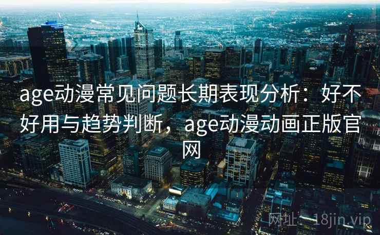 age动漫常见问题长期表现分析:好不好用与趋势判断,age动漫动画正版官网 第1张 age动漫常见问题长期表现分析:好不好用与趋势判断,age动漫动画正版官网 第1张
